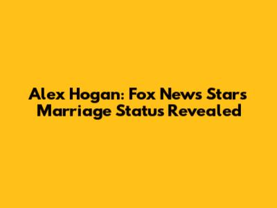 Alex Hogan: Fox News Star's Marriage Status Revealed