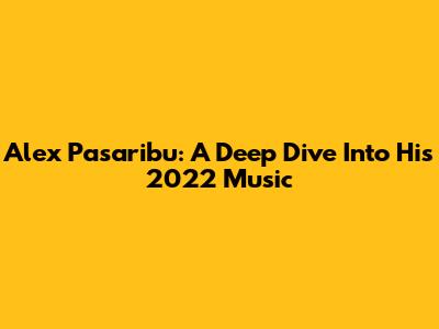 Alex Pasaribu: A Deep Dive Into His 2022 Music