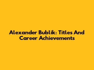 Alexander Bublik: Titles And Career Achievements