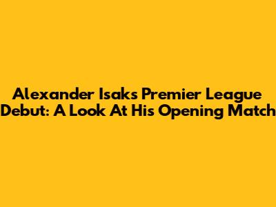 Alexander Isak's Premier League Debut: A Look At His Opening Match