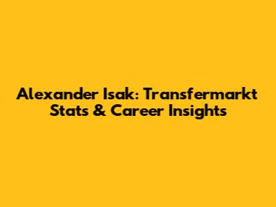 Alexander Isak: Transfermarkt Stats & Career Insights