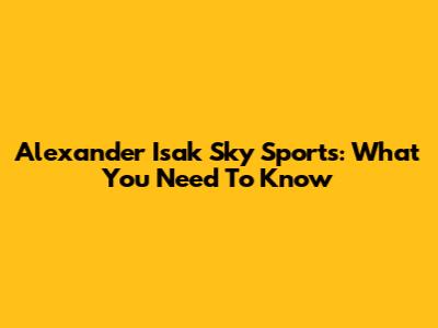 Alexander Isak Sky Sports: What You Need To Know