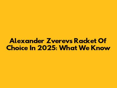 Alexander Zverev's Racket Of Choice In 2025: What We Know