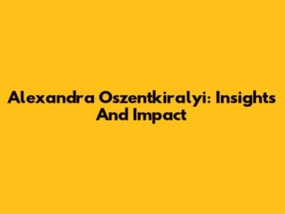 Alexandra Oszentkiralyi: Insights And Impact