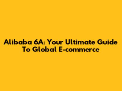 Alibaba 6A: Your Ultimate Guide To Global E-commerce