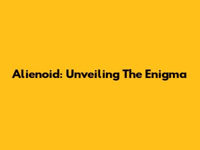 Alienoid: Unveiling The Enigma