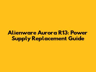 Alienware Aurora R13: Power Supply Replacement Guide