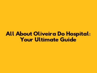 All About Oliveira Do Hospital: Your Ultimate Guide