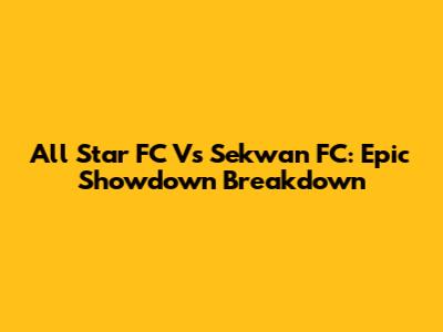 All Star FC Vs Sekwan FC: Epic Showdown Breakdown