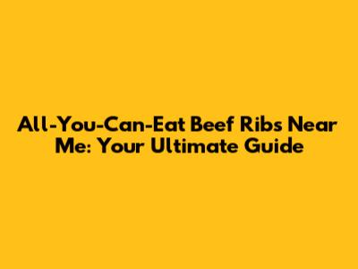 All-You-Can-Eat Beef Ribs Near Me: Your Ultimate Guide