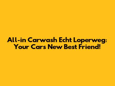 All-in Carwash Echt Loperweg: Your Car's New Best Friend!