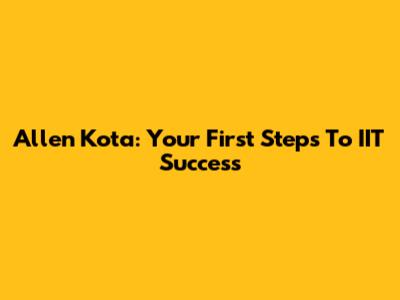 Allen Kota: Your First Steps To IIT Success