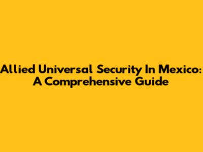 Allied Universal Security In Mexico: A Comprehensive Guide