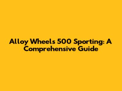 Alloy Wheels 500 Sporting: A Comprehensive Guide
