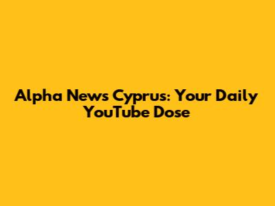 Alpha News Cyprus: Your Daily YouTube Dose