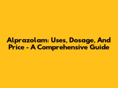 Alprazolam: Uses, Dosage, And Price - A Comprehensive Guide