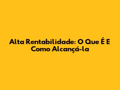 Alta Rentabilidade: O Que É E Como Alcançá-la