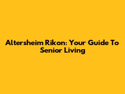Altersheim Rikon: Your Guide To Senior Living