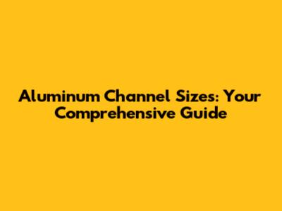 Aluminum Channel Sizes: Your Comprehensive Guide