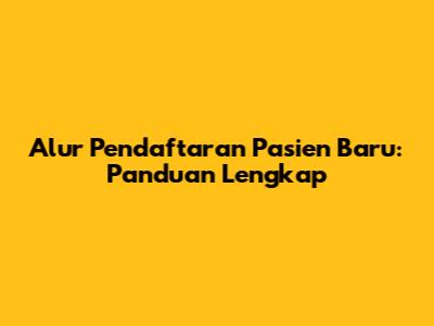 Alur Pendaftaran Pasien Baru: Panduan Lengkap