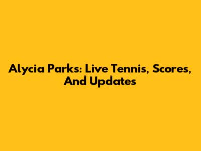 Alycia Parks: Live Tennis, Scores, And Updates