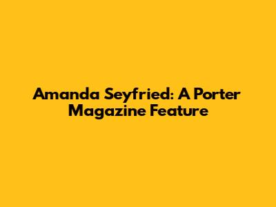 Amanda Seyfried: A Porter Magazine Feature