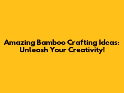 Amazing Bamboo Crafting Ideas: Unleash Your Creativity!