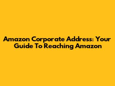 Amazon Corporate Address: Your Guide To Reaching Amazon
