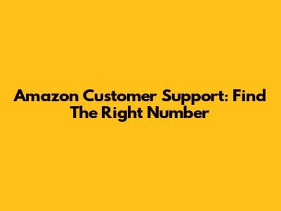 Amazon Customer Support: Find The Right Number