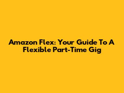 Amazon Flex: Your Guide To A Flexible Part-Time Gig