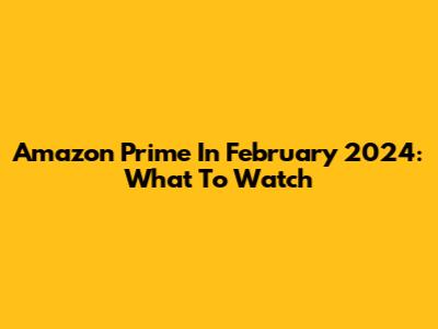Amazon Prime In February 2024: What To Watch