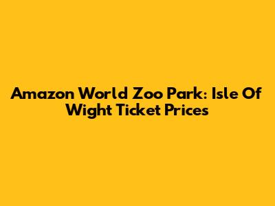 Amazon World Zoo Park: Isle Of Wight Ticket Prices