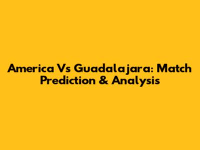 America Vs Guadalajara: Match Prediction & Analysis