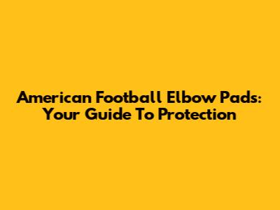 American Football Elbow Pads: Your Guide To Protection