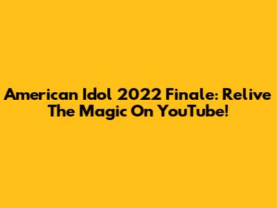 American Idol 2022 Finale: Relive The Magic On YouTube!