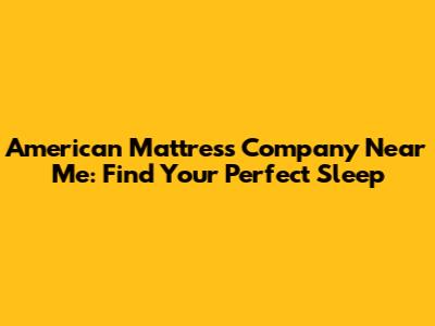 American Mattress Company Near Me: Find Your Perfect Sleep