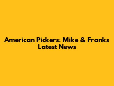 American Pickers: Mike & Frank's Latest News