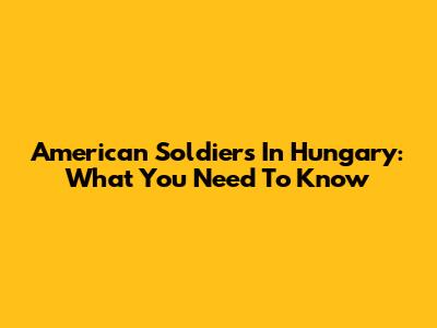 American Soldiers In Hungary: What You Need To Know