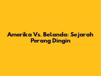 Amerika Vs. Belanda: Sejarah Perang Dingin