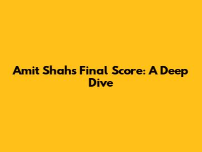 Amit Shah's Final Score: A Deep Dive