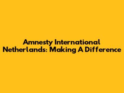 Amnesty International Netherlands: Making A Difference