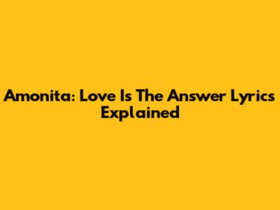 Amonita: Love Is The Answer Lyrics Explained