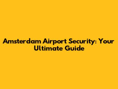 Amsterdam Airport Security: Your Ultimate Guide