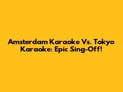 Amsterdam Karaoke Vs. Tokyo Karaoke: Epic Sing-Off!