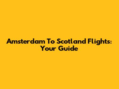 Amsterdam To Scotland Flights: Your Guide