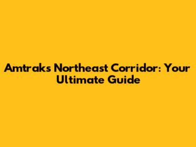Amtrak's Northeast Corridor: Your Ultimate Guide