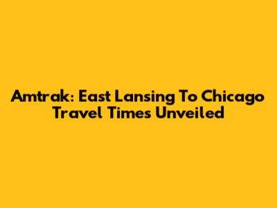 Amtrak: East Lansing To Chicago Travel Times Unveiled