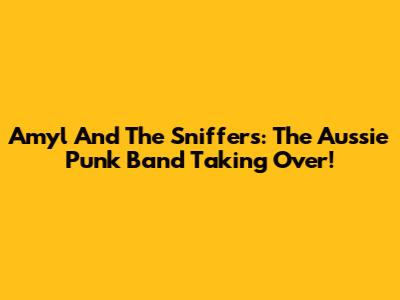 Amyl And The Sniffers: The Aussie Punk Band Taking Over!
