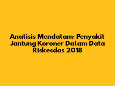 Analisis Mendalam: Penyakit Jantung Koroner Dalam Data Riskesdas 2018