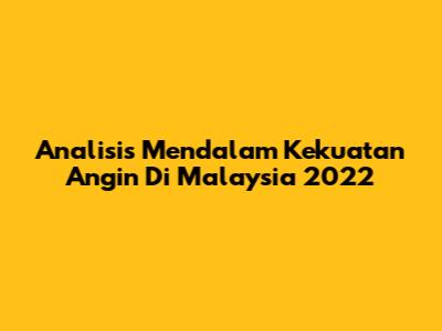Analisis Mendalam Kekuatan Angin Di Malaysia 2022